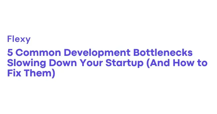 5 Development Bottlenecks Slowing Your Startup + Solutions
